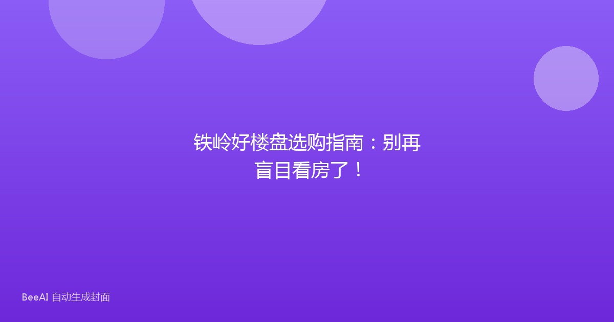 铁岭好楼盘选购指南：别再盲目看房了！