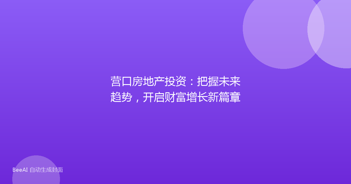 营口房地产投资:把握未来趋势,开启财富增长新篇章
