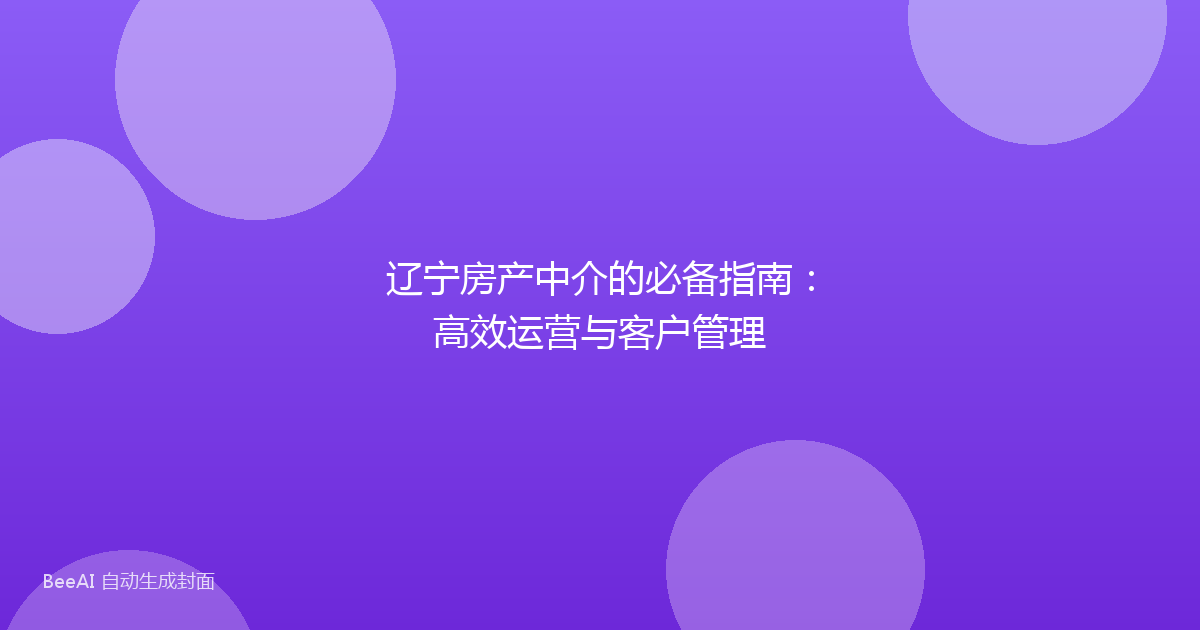 辽宁房产中介的必备指南：高效运营与客户管理