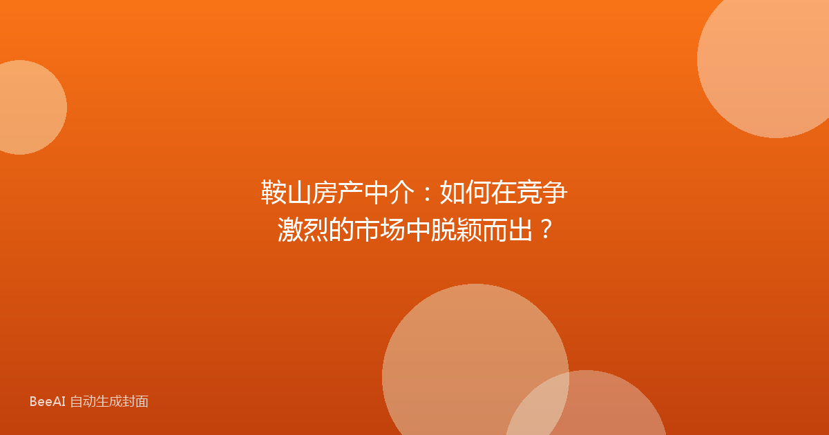 鞍山房产中介：如何在竞争激烈的市场中脱颖而出？