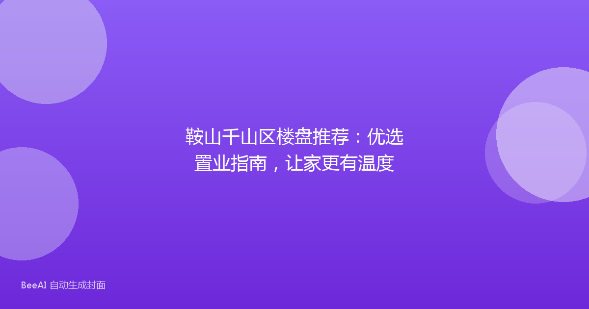 鞍山千山区楼盘推荐：优选置业指南，让家更有温度