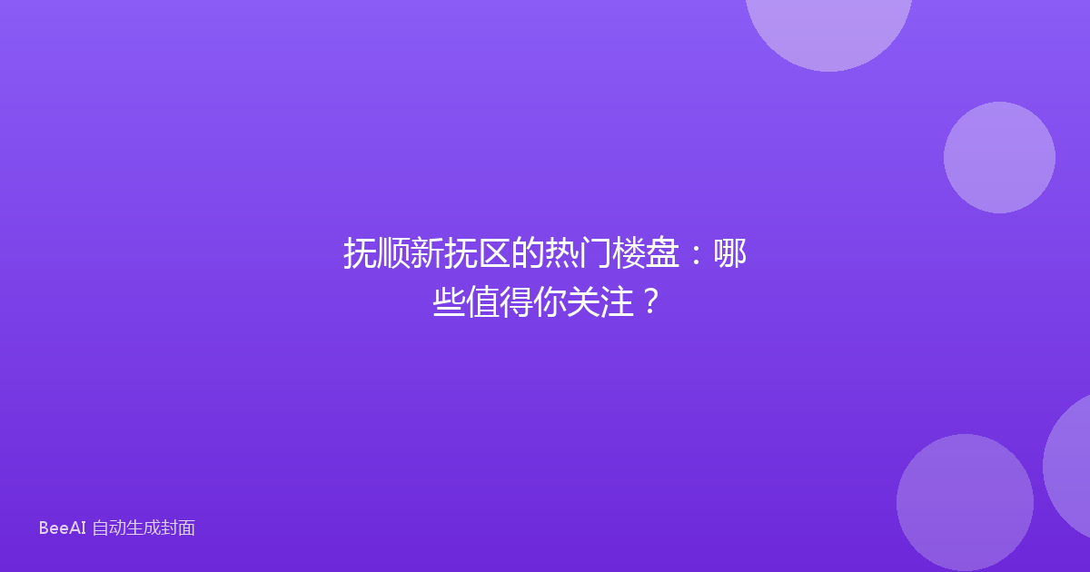 抚顺新抚区的热门楼盘：哪些值得你关注？