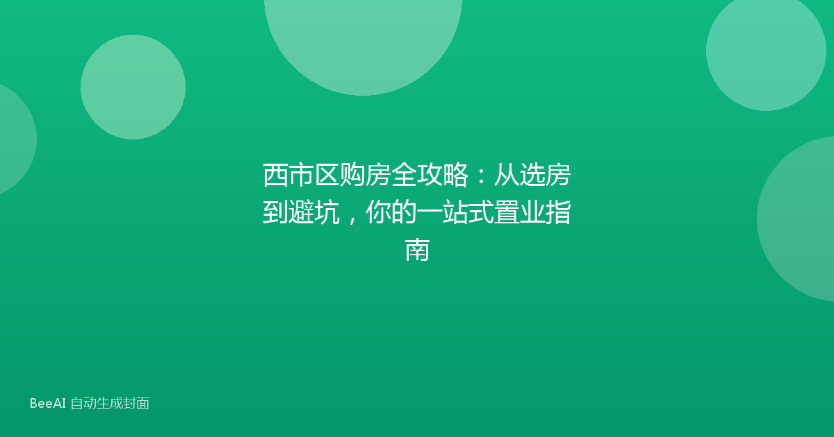 西市区购房全攻略：从选房到避坑，你的一站式置业指南