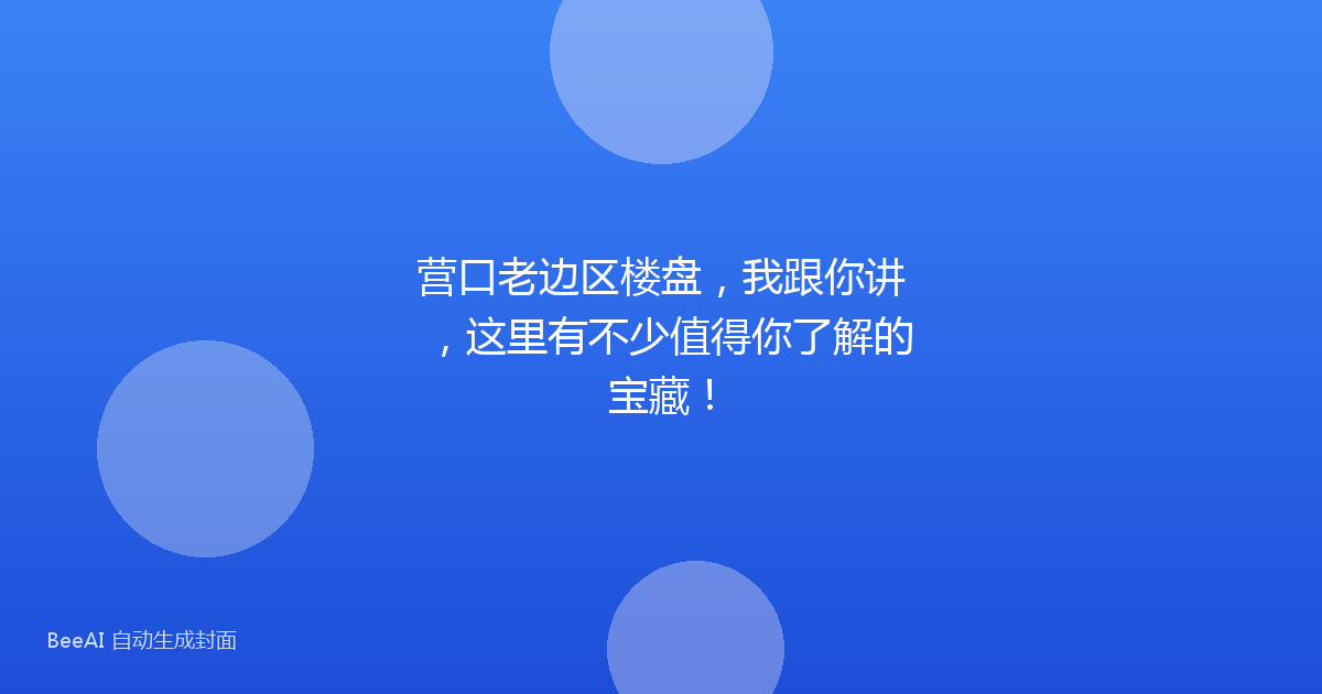 营口老边区楼盘，我跟你讲，这里有不少值得你了解的宝藏！
