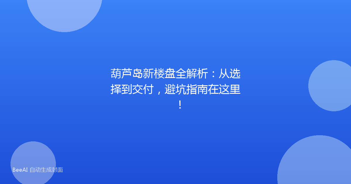 葫芦岛新楼盘全解析：从选择到交付，避坑指南在这里！