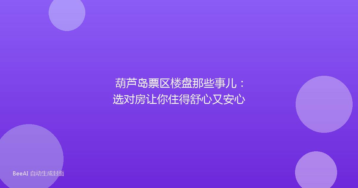 葫芦岛票区楼盘那些事儿：选对房让你住得舒心又安心