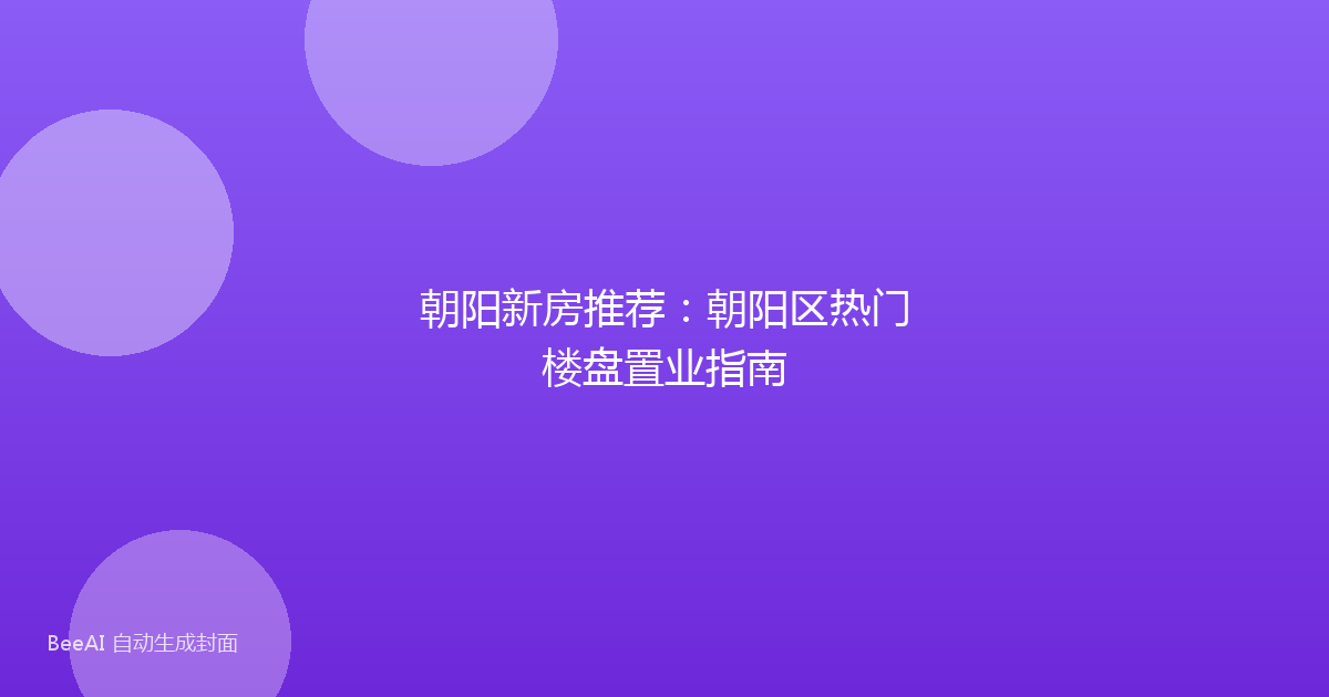 朝阳新房推荐：朝阳区热门楼盘置业指南