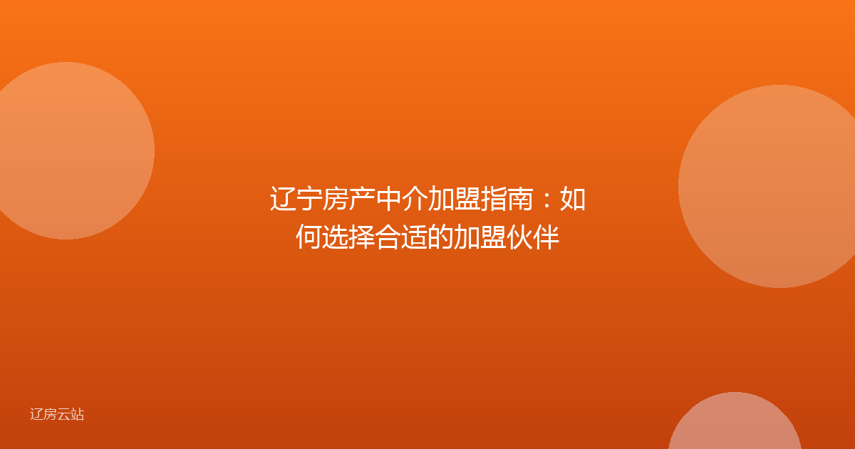 辽宁房产中介加盟指南：如何选择合适的加盟伙伴