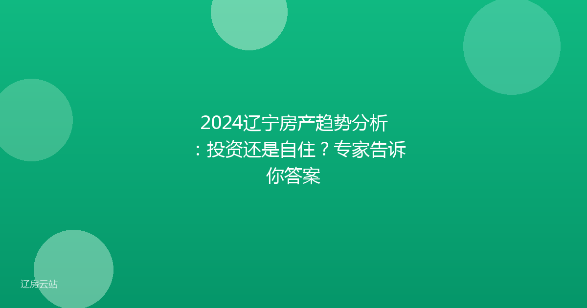 2024辽宁房产趋势分析:投资还是自住?专家告诉你答案